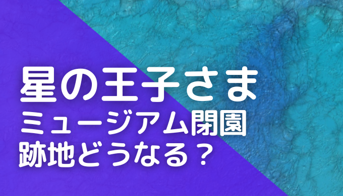 箱根・星の王子さまミュージアム跡地はどうなる？閉園理由や時期も調査